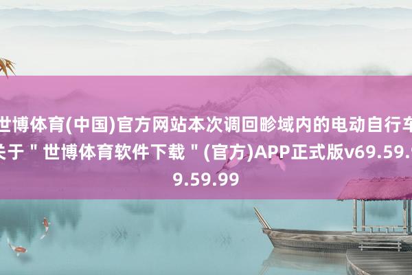 世博体育(中国)官方网站本次调回畛域内的电动自行车-关于＂世博体育软件下载＂(官方)APP正式版v69.59.99