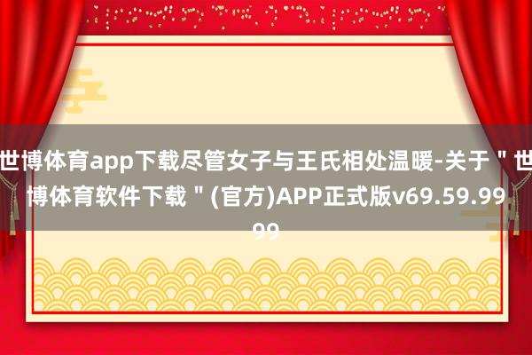 世博体育app下载尽管女子与王氏相处温暖-关于＂世博体育软件下载＂(官方)APP正式版v69.59.99