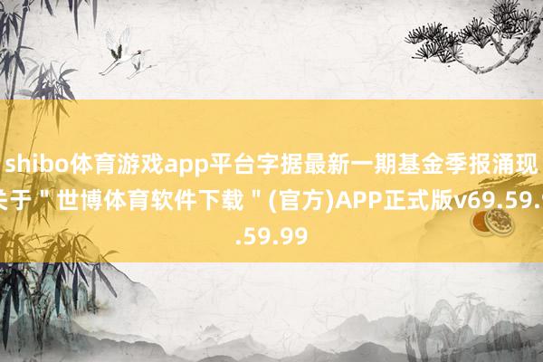 shibo体育游戏app平台字据最新一期基金季报涌现-关于＂世博体育软件下载＂(官方)APP正式版v69.59.99