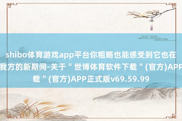 shibo体育游戏app平台你粗略也能感受到它也在不遗余力地去理睬我方的新期间-关于＂世博体育软件下载＂(官方)APP正式版v69.59.99
