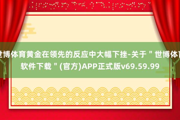 世博体育黄金在领先的反应中大幅下挫-关于＂世博体育软件下载＂(官方)APP正式版v69.59.99