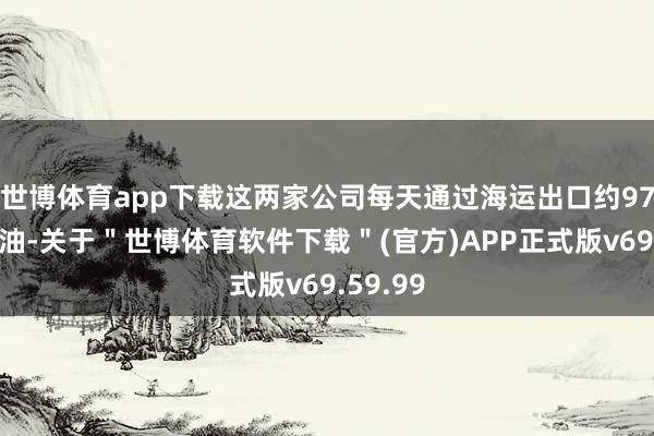 世博体育app下载这两家公司每天通过海运出口约97万桶石油-关于＂世博体育软件下载＂(官方)APP正式版v69.59.99