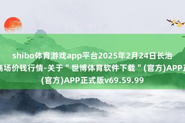 shibo体育游戏app平台2025年2月24日长治市金鑫瓜果批发商场价钱行情-关于"世博体育软件下载"(官方)APP正式版v69.59.99