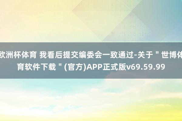 欧洲杯体育 我看后提交编委会一致通过-关于＂世博体育软件下载＂(官方)APP正式版v69.59.99