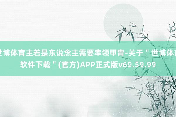 世博体育主若是东说念主需要率领甲胄-关于＂世博体育软件下载＂(官方)APP正式版v69.59.99