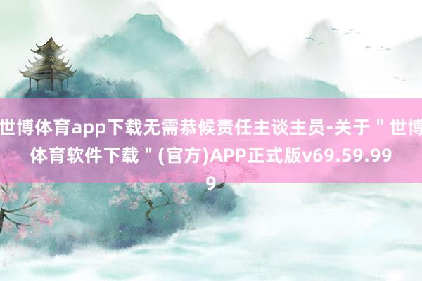 世博体育app下载无需恭候责任主谈主员-关于＂世博体育软件下载＂(官方)APP正式版v69.59.99