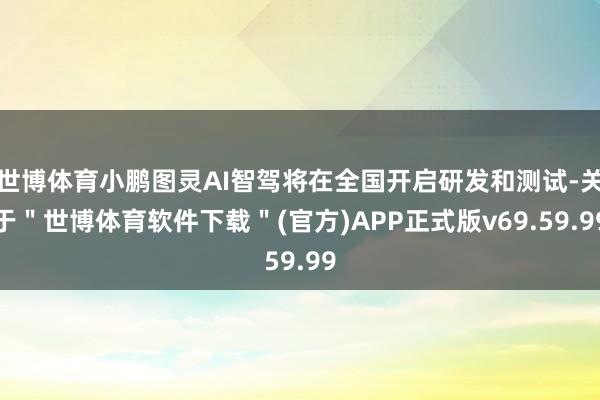 世博体育小鹏图灵AI智驾将在全国开启研发和测试-关于＂世博体育软件下载＂(官方)APP正式版v69.59.99