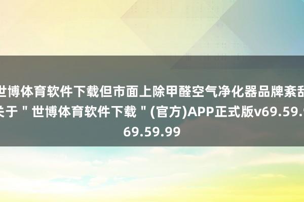 世博体育软件下载但市面上除甲醛空气净化器品牌紊乱-关于＂世博体育软件下载＂(官方)APP正式版v69.59.99