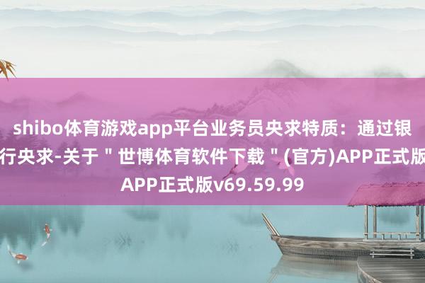 shibo体育游戏app平台业务员央求特质：通过银行业务员进行央求-关于＂世博体育软件下载＂(官方)APP正式版v69.59.99