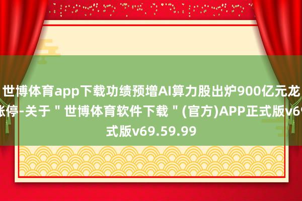 世博体育app下载功绩预增AI算力股出炉900亿元龙头猛拉涨停-关于＂世博体育软件下载＂(官方)APP正式版v69.59.99