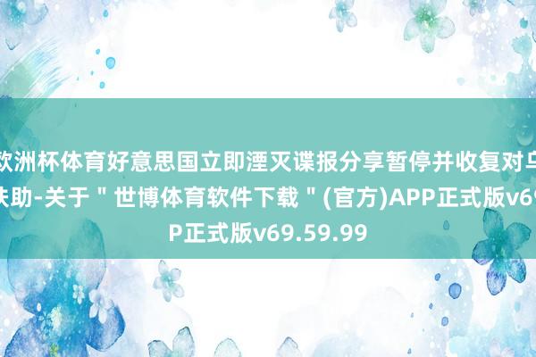 欧洲杯体育好意思国立即湮灭谍报分享暂停并收复对乌克兰的扶助-关于＂世博体育软件下载＂(官方)APP正式版v69.59.99