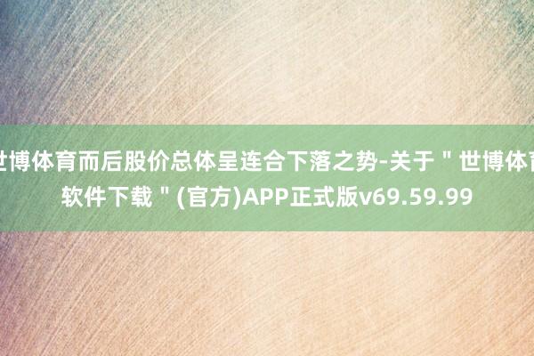 世博体育而后股价总体呈连合下落之势-关于＂世博体育软件下载＂(官方)APP正式版v69.59.99