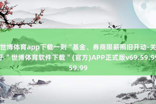 世博体育app下载一则“基金、券商限薪照旧开动-关于＂世博体育软件下载＂(官方)APP正式版v69.59.99
