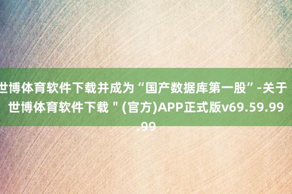 世博体育软件下载并成为“国产数据库第一股”-关于＂世博体育软件下载＂(官方)APP正式版v69.59.99
