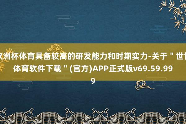 欧洲杯体育具备较高的研发能力和时期实力-关于＂世博体育软件下载＂(官方)APP正式版v69.59.99