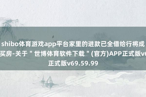 shibo体育游戏app平台家里的进款已全借给行将成婚的表哥买房-关于＂世博体育软件下载＂(官方)APP正式版v69.59.99
