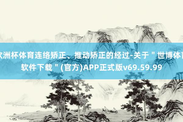 欧洲杯体育连络矫正、推动矫正的经过-关于＂世博体育软件下载＂(官方)APP正式版v69.59.99