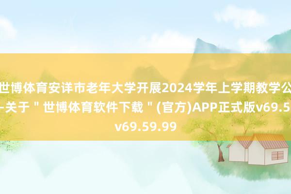 世博体育安详市老年大学开展2024学年上学期教学公开课-关于＂世博体育软件下载＂(官方)APP正式版v69.59.99