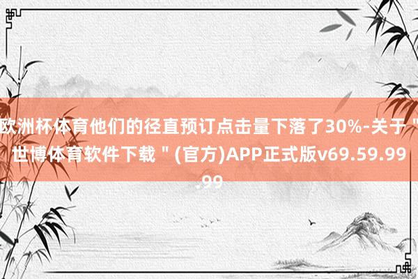 欧洲杯体育他们的径直预订点击量下落了30%-关于＂世博体育软件下载＂(官方)APP正式版v69.59.99