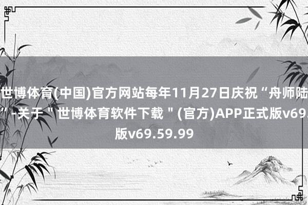 世博体育(中国)官方网站每年11月27日庆祝“舟师陆战队日”-关于＂世博体育软件下载＂(官方)APP正式版v69.59.99