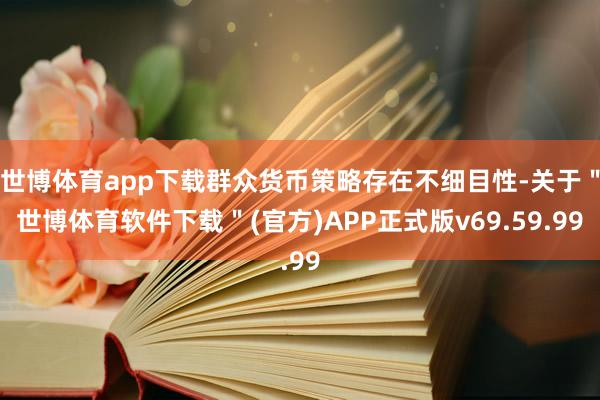 世博体育app下载群众货币策略存在不细目性-关于＂世博体育软件下载＂(官方)APP正式版v69.59.99