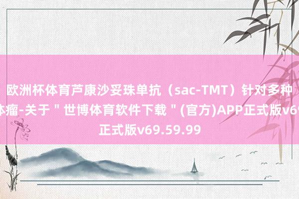 欧洲杯体育芦康沙妥珠单抗（sac-TMT）针对多种晚期实体瘤-关于＂世博体育软件下载＂(官方)APP正式版v69.59.99