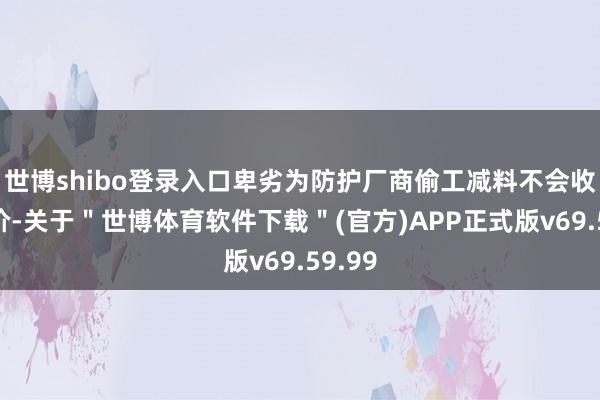 世博shibo登录入口卑劣为防护厂商偷工减料不会收缩压价-关于＂世博体育软件下载＂(官方)APP正式版v69.59.99