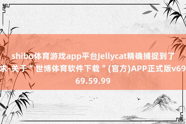shibo体育游戏app平台Jellycat精确捕捉到了这一需求-关于＂世博体育软件下载＂(官方)APP正式版v69.59.99