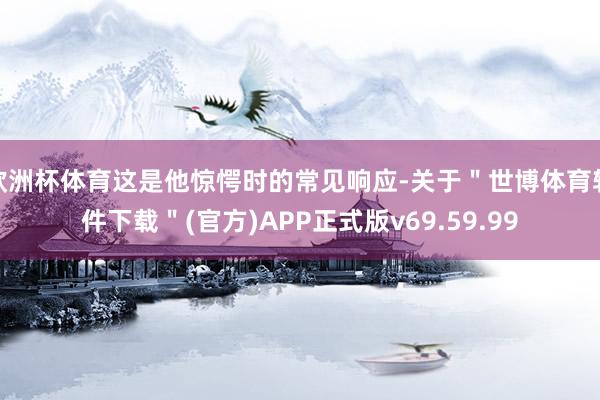 欧洲杯体育这是他惊愕时的常见响应-关于＂世博体育软件下载＂(官方)APP正式版v69.59.99