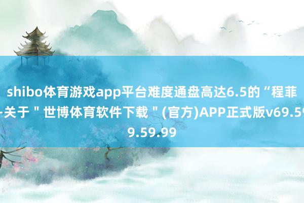 shibo体育游戏app平台难度通盘高达6.5的“程菲跳”-关于＂世博体育软件下载＂(官方)APP正式版v69.59.99