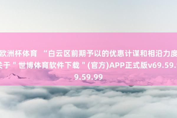 欧洲杯体育  “白云区前期予以的优惠计谋和相沿力度-关于＂世博体育软件下载＂(官方)APP正式版v69.59.99
