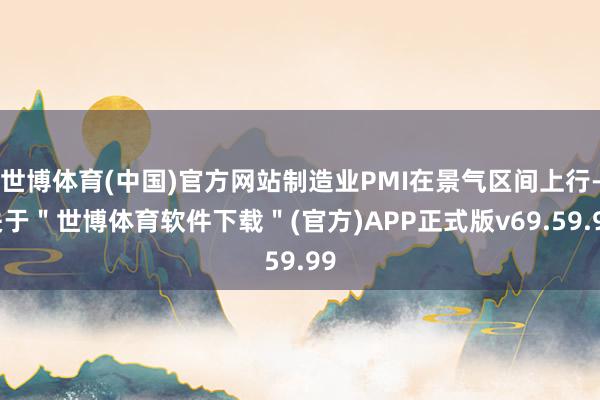 世博体育(中国)官方网站制造业PMI在景气区间上行-关于＂世博体育软件下载＂(官方)APP正式版v69.59.99