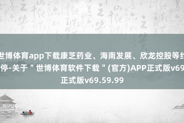 世博体育app下载康芝药业、海南发展、欣龙控股等约20股涨停-关于＂世博体育软件下载＂(官方)APP正式版v69.59.99
