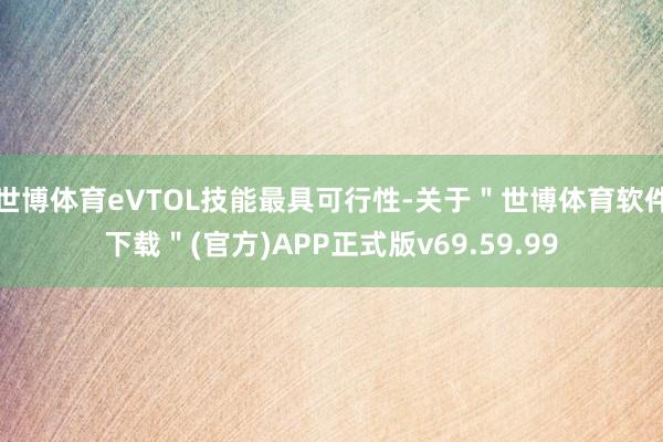 世博体育eVTOL技能最具可行性-关于＂世博体育软件下载＂(官方)APP正式版v69.59.99