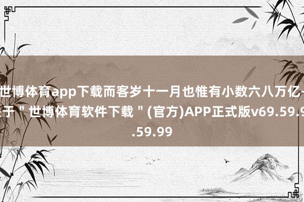 世博体育app下载而客岁十一月也惟有小数六八万亿-关于＂世博体育软件下载＂(官方)APP正式版v69.59.99