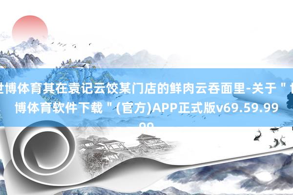 世博体育其在袁记云饺某门店的鲜肉云吞面里-关于＂世博体育软件下载＂(官方)APP正式版v69.59.99