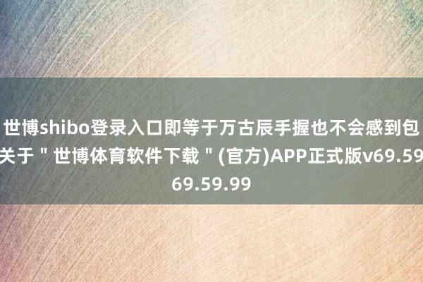 世博shibo登录入口即等于万古辰手握也不会感到包袱-关于＂世博体育软件下载＂(官方)APP正式版v69.59.99