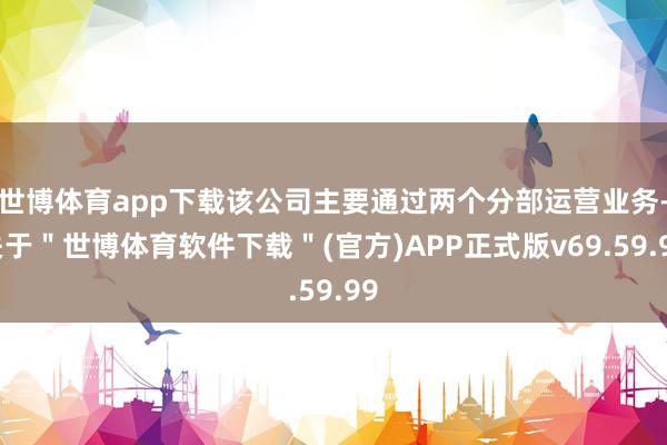 世博体育app下载该公司主要通过两个分部运营业务-关于＂世博体育软件下载＂(官方)APP正式版v69.59.99