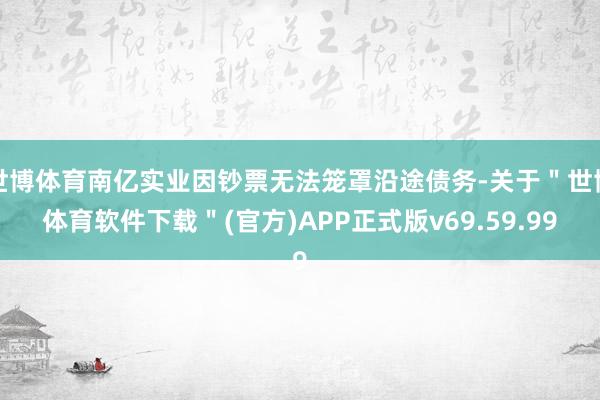 世博体育南亿实业因钞票无法笼罩沿途债务-关于＂世博体育软件下载＂(官方)APP正式版v69.59.99