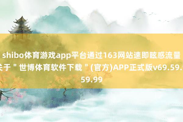 shibo体育游戏app平台通过163网站速即眩惑流量-关于＂世博体育软件下载＂(官方)APP正式版v69.59.99
