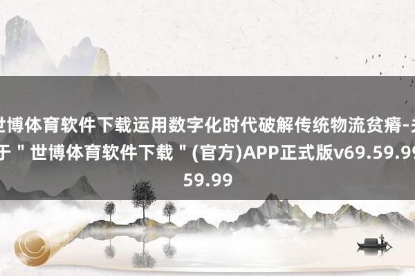 世博体育软件下载运用数字化时代破解传统物流贫瘠-关于＂世博体育软件下载＂(官方)APP正式版v69.59.99