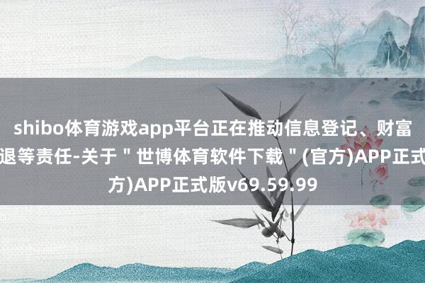 shibo体育游戏app平台正在推动信息登记、财富解决、资金清退等责任-关于＂世博体育软件下载＂(官方)APP正式版v69.59.99