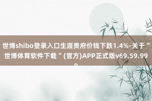 世博shibo登录入口生涯贵府价钱下跌1.4%-关于＂世博体育软件下载＂(官方)APP正式版v69.59.99