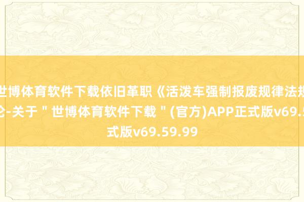 世博体育软件下载依旧革职《活泼车强制报废规律法规》推论-关于＂世博体育软件下载＂(官方)APP正式版v69.59.99