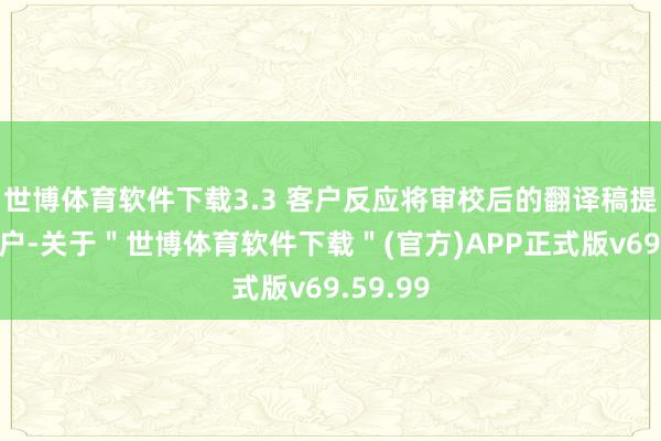 世博体育软件下载3.3 客户反应将审校后的翻译稿提交给客户-关于＂世博体育软件下载＂(官方)APP正式版v69.59.99