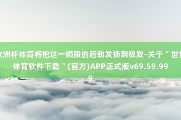 欧洲杯体育将把这一频段的后劲发扬到极致-关于＂世博体育软件下载＂(官方)APP正式版v69.59.99