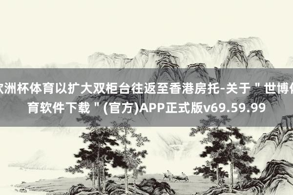 欧洲杯体育以扩大双柜台往返至香港房托-关于＂世博体育软件下载＂(官方)APP正式版v69.59.99