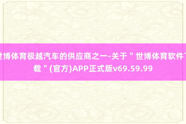 世博体育极越汽车的供应商之一-关于＂世博体育软件下载＂(官方)APP正式版v69.59.99