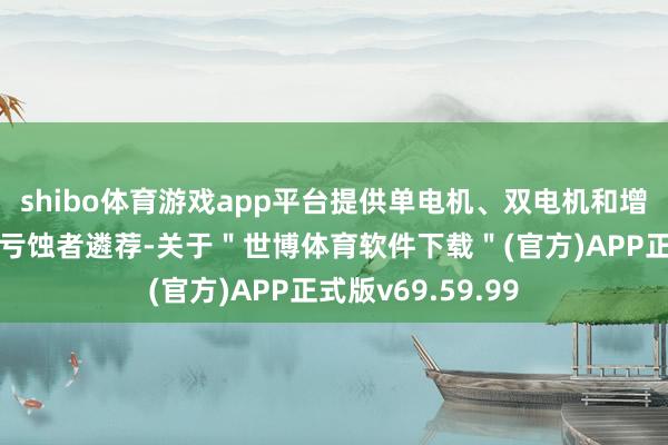 shibo体育游戏app平台提供单电机、双电机和增程式三种版块供亏蚀者遴荐-关于＂世博体育软件下载＂(官方)APP正式版v69.59.99