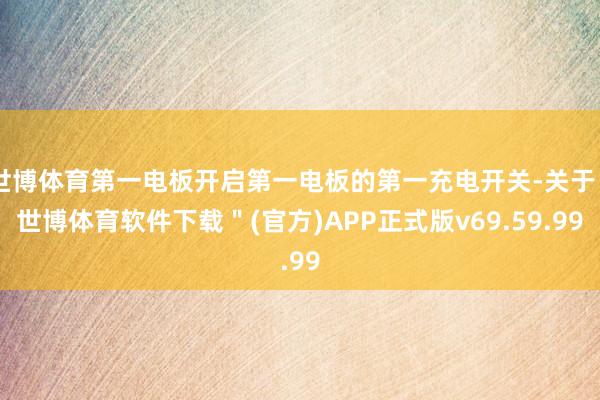 世博体育第一电板开启第一电板的第一充电开关-关于＂世博体育软件下载＂(官方)APP正式版v69.59.99
